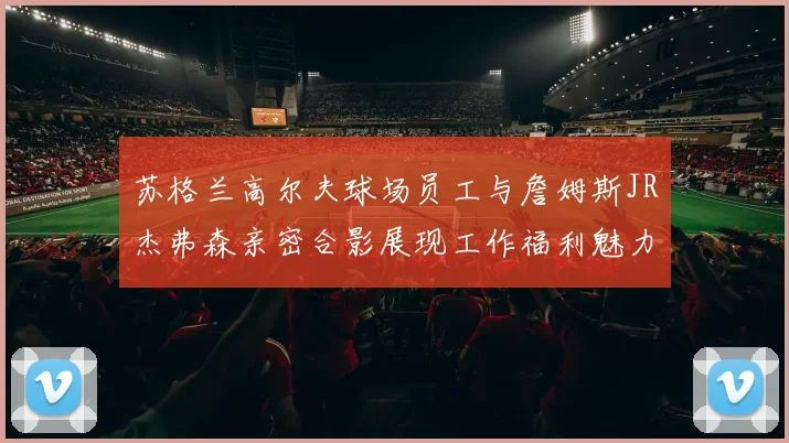 苏格兰高尔夫球场员工与詹姆斯JR杰弗森亲密合影展现工作福利魅力