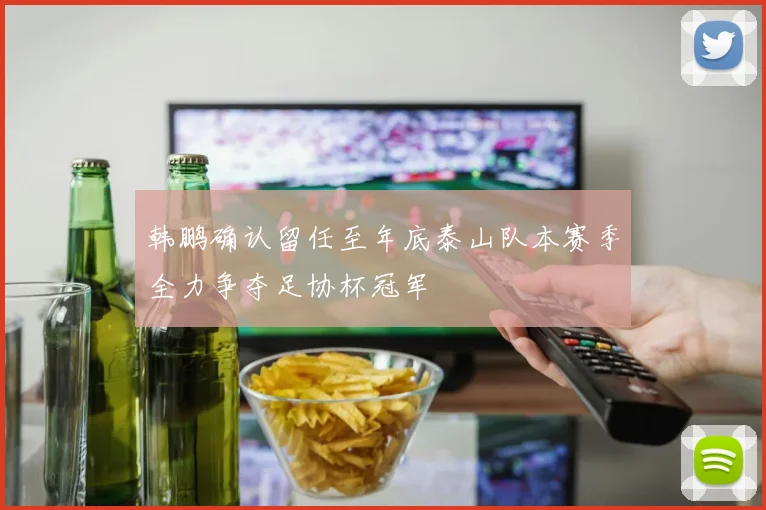 韩鹏确认留任至年底泰山队本赛季全力争夺足协杯冠军