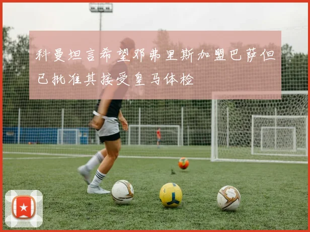 科曼坦言希望邓弗里斯加盟巴萨但已批准其接受皇马体检