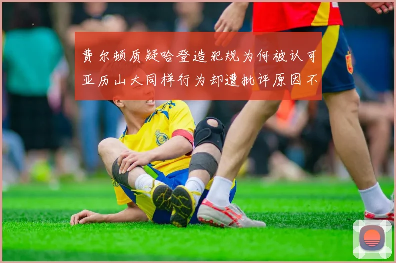 费尔顿质疑哈登造犯规为何被认可亚历山大同样行为却遭批评原因不明