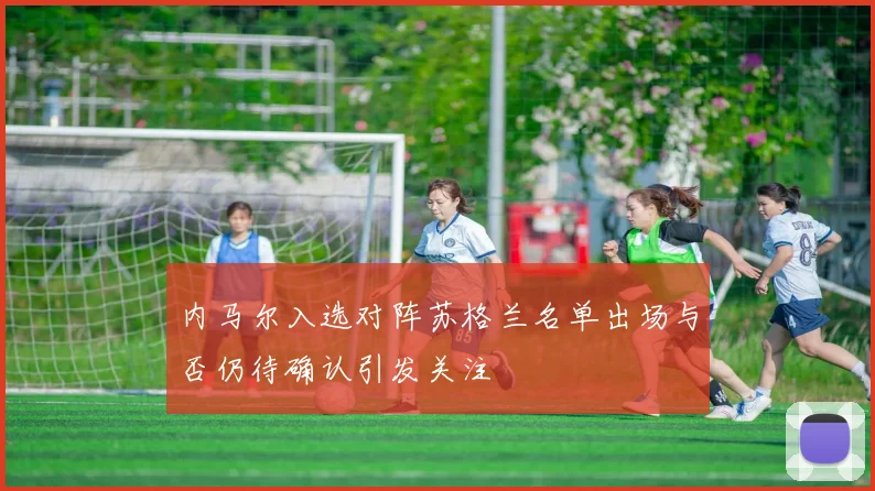 内马尔入选对阵苏格兰名单出场与否仍待确认引发关注