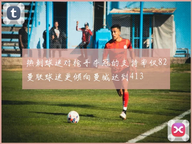热刺球迷对枪手夺冠的支持率仅82曼联球迷更倾向曼城达到413