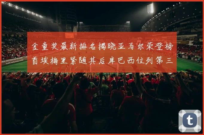 金童奖最新排名揭晓亚马尔荣登榜首埃梅里紧随其后库巴西位列第三