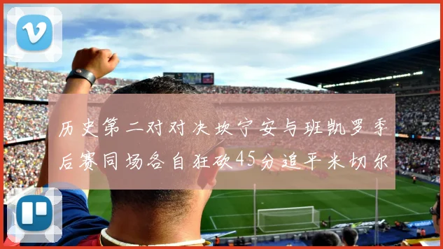 历史第二对对决坎宁安与班凯罗季后赛同场各自狂砍45分追平米切尔与穆雷纪录