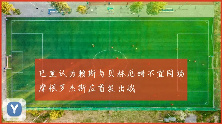 巴里认为赖斯与贝林厄姆不宜同场摩根罗杰斯应首发出战