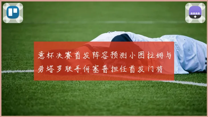 意杯决赛首发阵容预测小图拉姆与劳塔罗联手何塞普担任首发门将