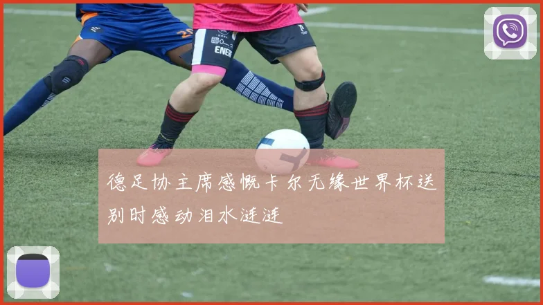德足协主席感慨卡尔无缘世界杯送别时感动泪水涟涟