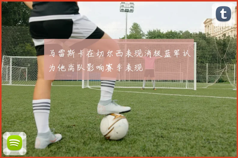 马雷斯卡在切尔西表现消极蓝军认为他离队影响赛季表现