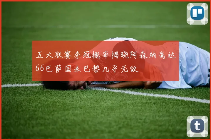 五大联赛夺冠概率揭晓阿森纳高达66巴萨国米巴黎几乎无敌