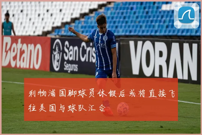 利物浦国脚球员休假后或将直接飞往美国与球队汇合