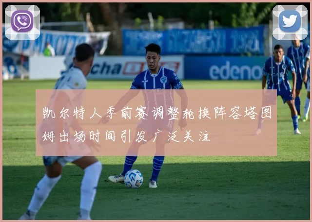 凯尔特人季前赛调整轮换阵容塔图姆出场时间引发广泛关注