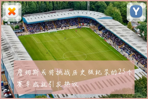 詹姆斯或将挑战历史级纪录的25个赛季成就引发热议