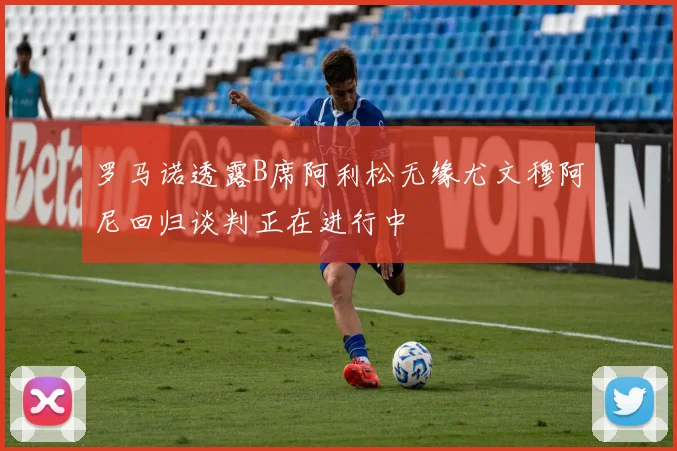 罗马诺透露B席阿利松无缘尤文穆阿尼回归谈判正在进行中