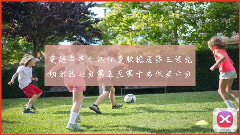 英超争夺白热化曼联稳居第三领先切尔西七分第五至第十名仅差六分