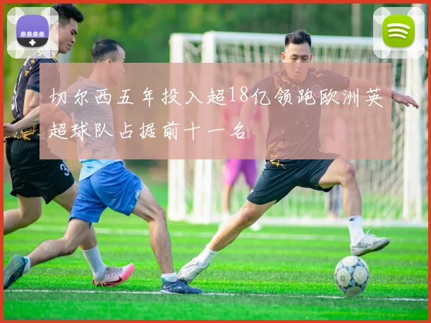 切尔西五年投入超18亿领跑欧洲英超球队占据前十一名
