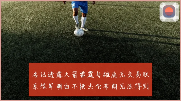 名记透露火箭雷霆与雄鹿无交易联系绿军明白不换杰伦布朗无法得到字母哥