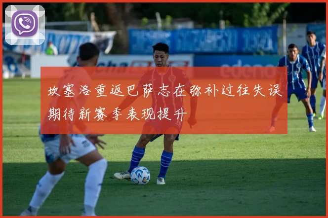 坎塞洛重返巴萨志在弥补过往失误期待新赛季表现提升