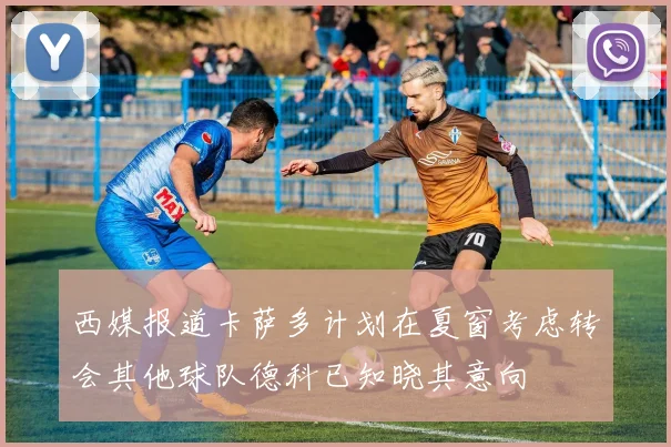 西媒报道卡萨多计划在夏窗考虑转会其他球队德科已知晓其意向