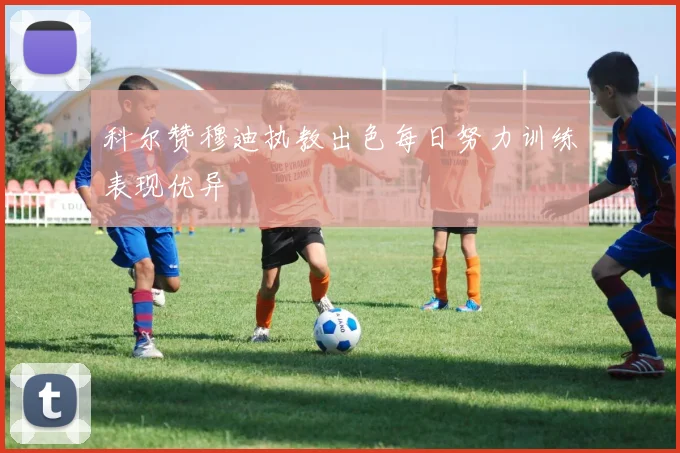 科尔赞穆迪执教出色每日努力训练表现优异