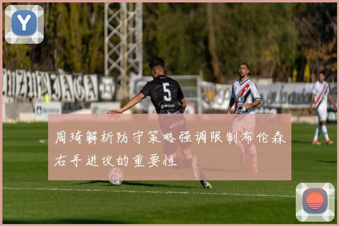 周琦解析防守策略强调限制布伦森右手进攻的重要性
