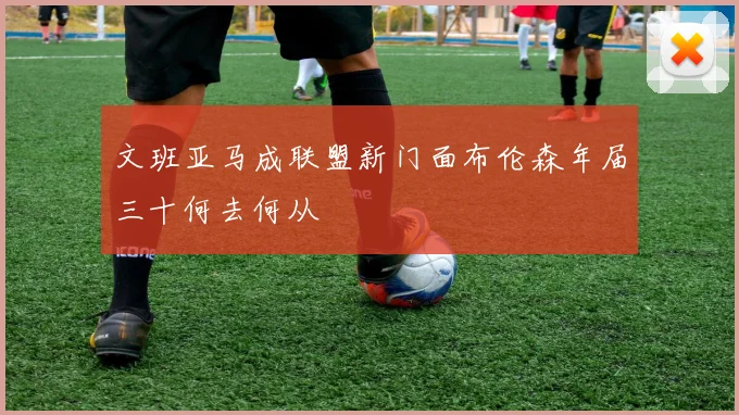 文班亚马成联盟新门面布伦森年届三十何去何从