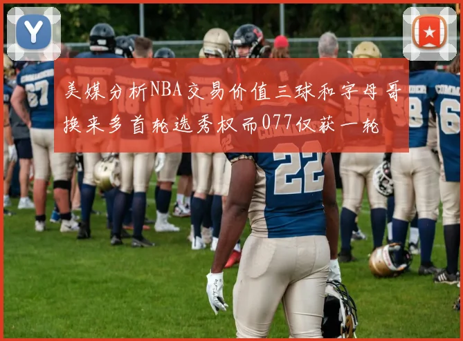美媒分析NBA交易价值三球和字母哥换来多首轮选秀权而077仅获一轮
