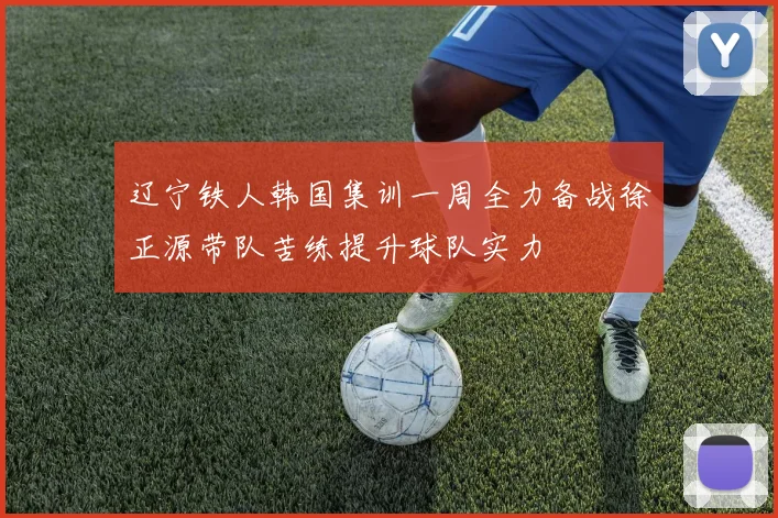 辽宁铁人韩国集训一周全力备战徐正源带队苦练提升球队实力