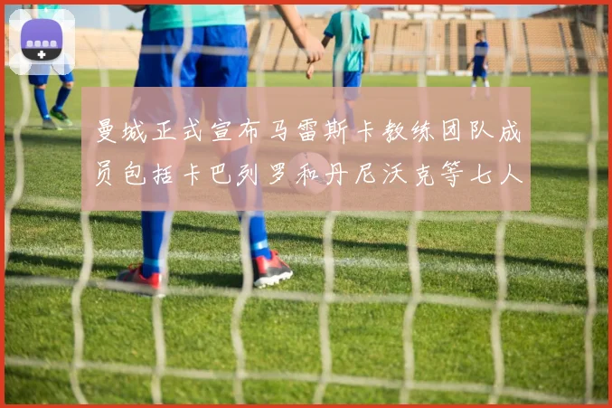 曼城正式宣布马雷斯卡教练团队成员包括卡巴列罗和丹尼沃克等七人加入