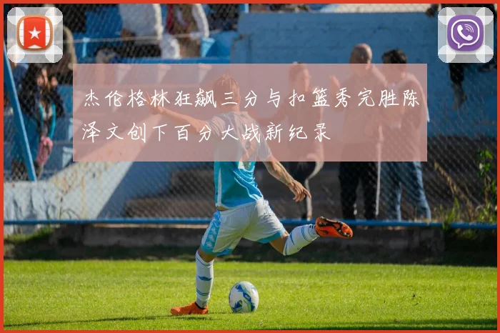杰伦格林狂飙三分与扣篮秀完胜陈泽文创下百分大战新纪录