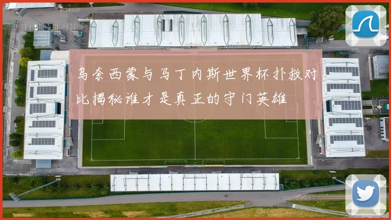 乌奈西蒙与马丁内斯世界杯扑救对比揭秘谁才是真正的守门英雄
