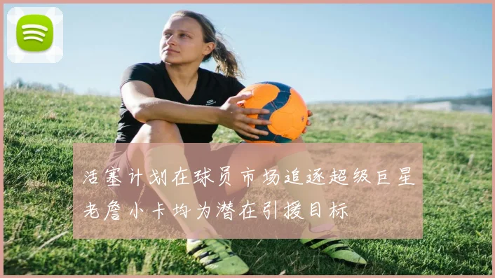 活塞计划在球员市场追逐超级巨星老詹小卡均为潜在引援目标