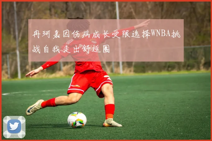 冉珂嘉因伤病成长受限选择WNBA挑战自我走出舒适圈