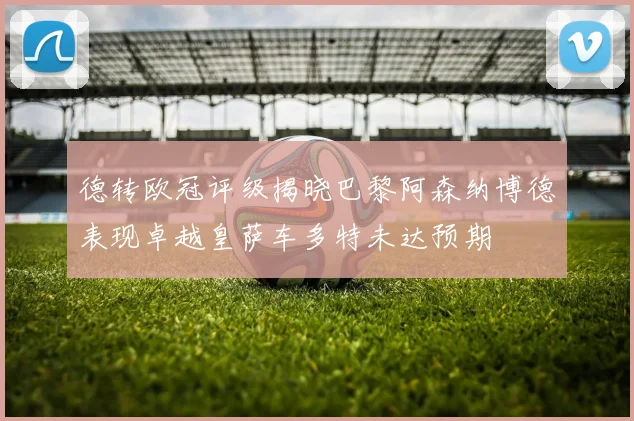 德转欧冠评级揭晓巴黎阿森纳博德表现卓越皇萨车多特未达预期