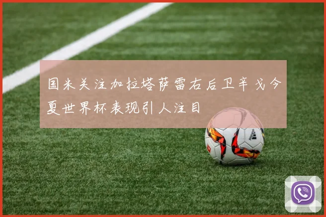 国米关注加拉塔萨雷右后卫辛戈今夏世界杯表现引人注目