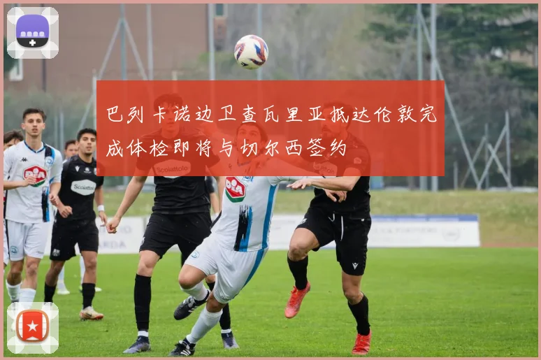 巴列卡诺边卫查瓦里亚抵达伦敦完成体检即将与切尔西签约