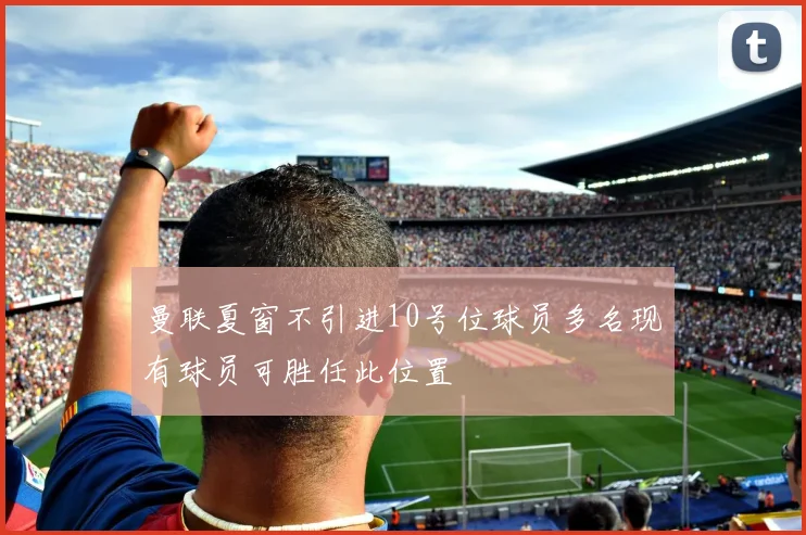 曼联夏窗不引进10号位球员多名现有球员可胜任此位置